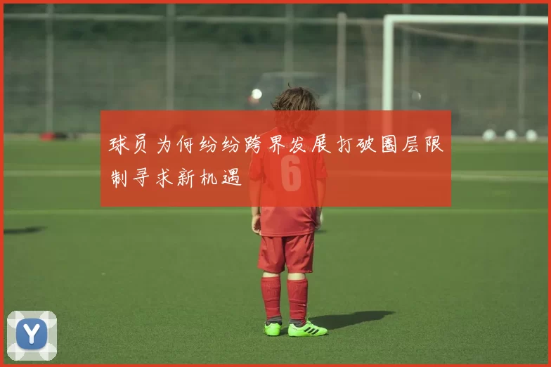 球员为何纷纷跨界发展打破圈层限制寻求新机遇