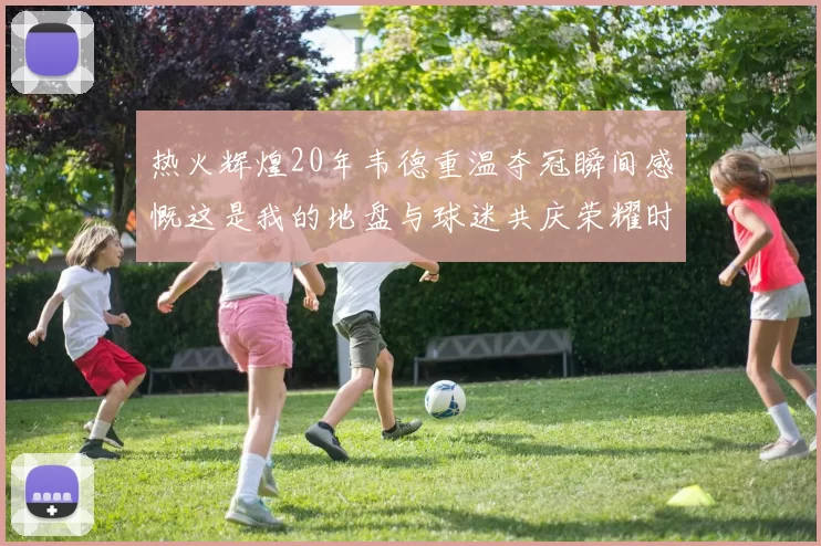 热火辉煌20年韦德重温夺冠瞬间感慨这是我的地盘与球迷共庆荣耀时刻