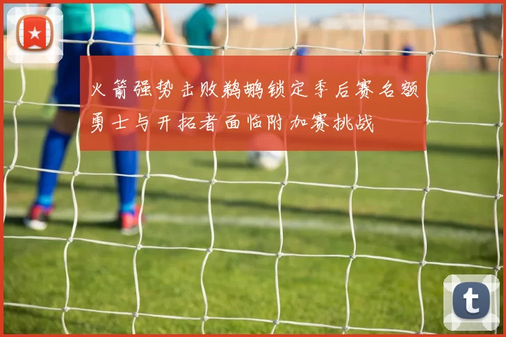 火箭强势击败鹈鹕锁定季后赛名额勇士与开拓者面临附加赛挑战