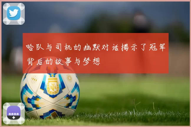 哈队与司机的幽默对话揭示了冠军背后的故事与梦想
