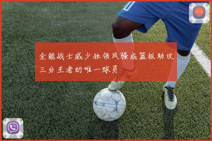 全能战士威少独领风骚成篮板助攻三分王者的唯一球员