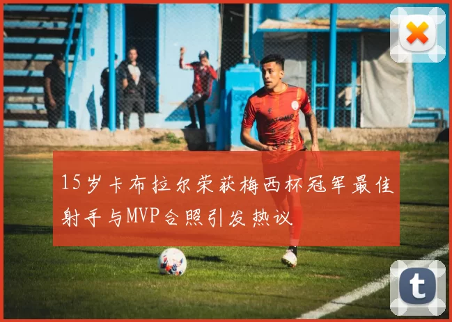 15岁卡布拉尔荣获梅西杯冠军最佳射手与MVP合照引发热议