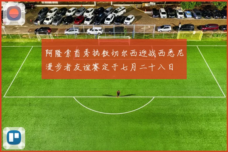 阿隆索首秀执教切尔西迎战西悉尼漫步者友谊赛定于七月二十八日