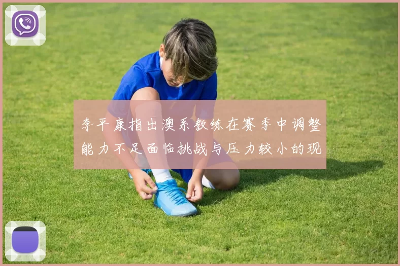 李平康指出澳系教练在赛季中调整能力不足面临挑战与压力较小的现状