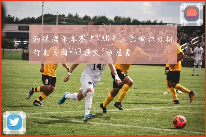 西媒揭示本赛季VAR介入影响积分排行皇马因VAR损失5分居首