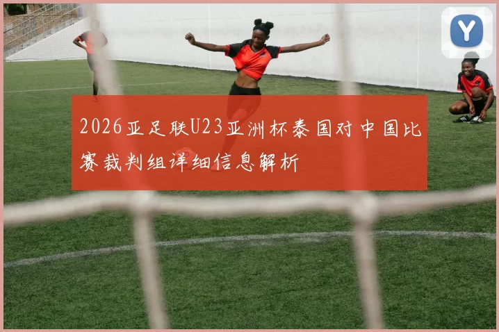 2026亚足联U23亚洲杯泰国对中国比赛裁判组详细信息解析