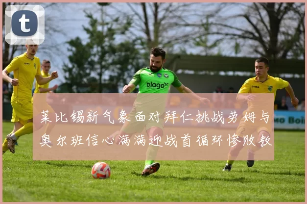 莱比锡新气象面对拜仁挑战劳姆与奥尔班信心满满迎战首循环惨败教训