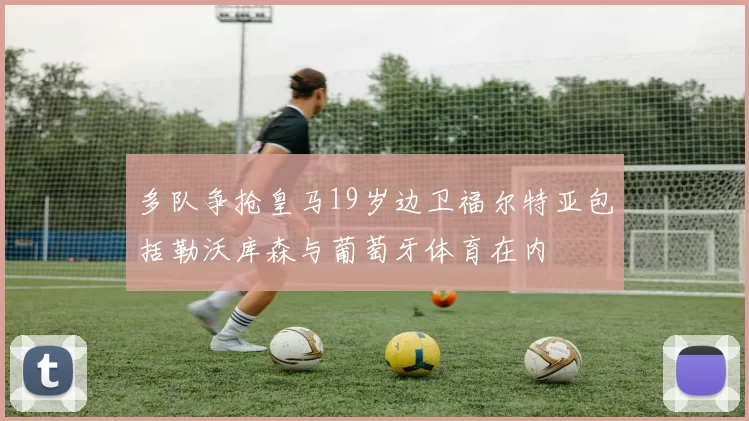 多队争抢皇马19岁边卫福尔特亚包括勒沃库森与葡萄牙体育在内