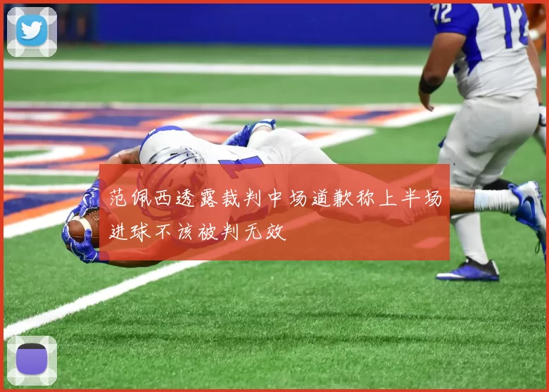 范佩西透露裁判中场道歉称上半场进球不该被判无效