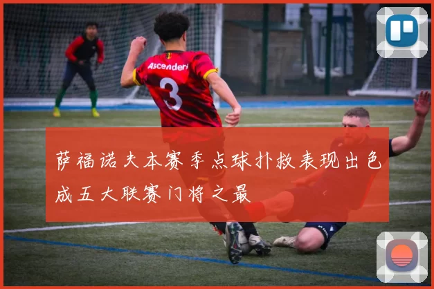 萨福诺夫本赛季点球扑救表现出色成五大联赛门将之最