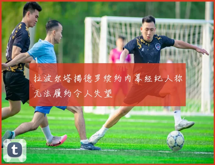 拉波尔塔揭德罗续约内幕经纪人称无法履约令人失望