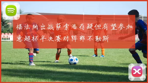 福法纳出战萨索洛存疑但有望参加意超杯半决赛对阵那不勒斯