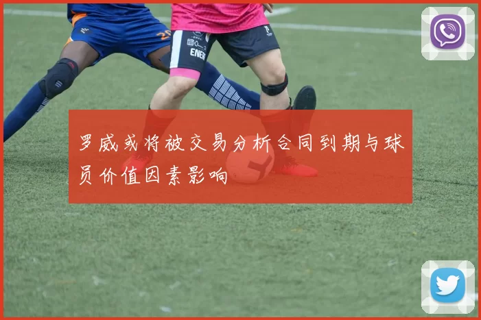 罗威或将被交易分析合同到期与球员价值因素影响