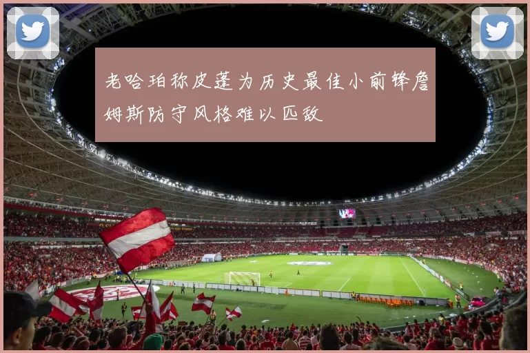 老哈珀称皮蓬为历史最佳小前锋詹姆斯防守风格难以匹敌
