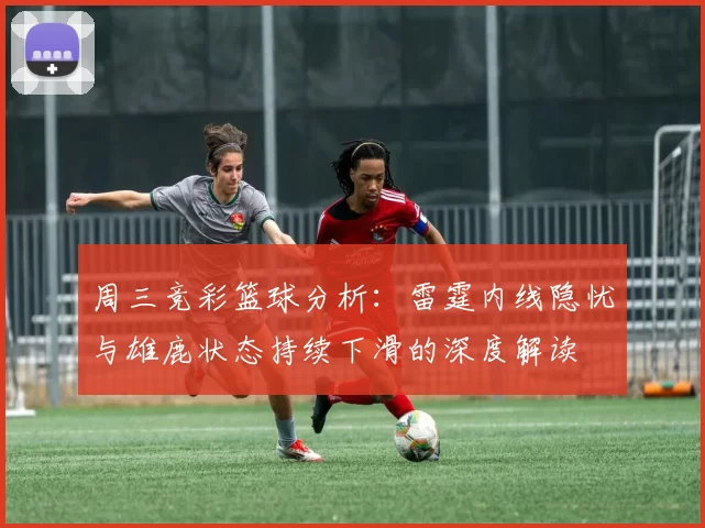 周三竞彩篮球分析：雷霆内线隐忧与雄鹿状态持续下滑的深度解读