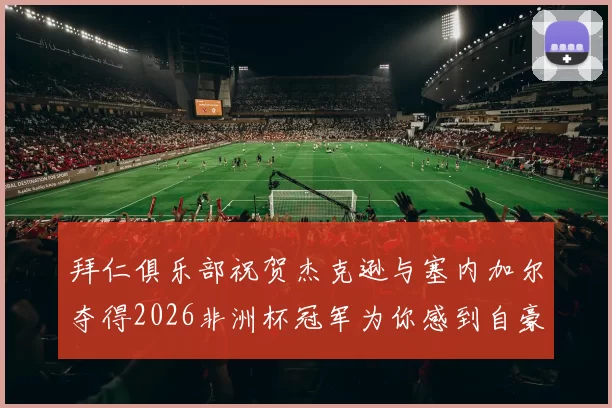 拜仁俱乐部祝贺杰克逊与塞内加尔夺得2026非洲杯冠军为你感到自豪