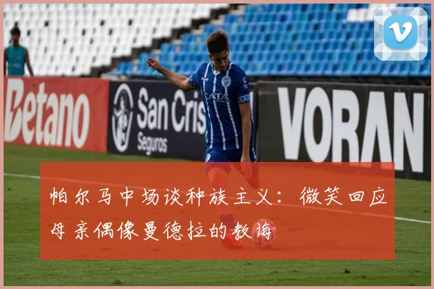 帕尔马中场谈种族主义：微笑回应母亲偶像曼德拉的教诲
