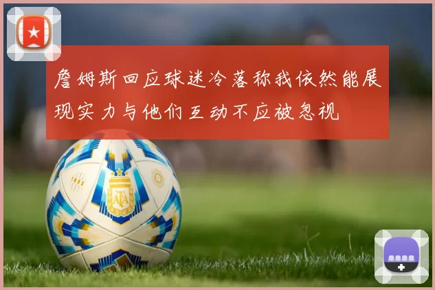 詹姆斯回应球迷冷落称我依然能展现实力与他们互动不应被忽视