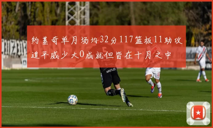 约基奇单月场均32分117篮板11助攻追平威少大O成就但皆在十月之中